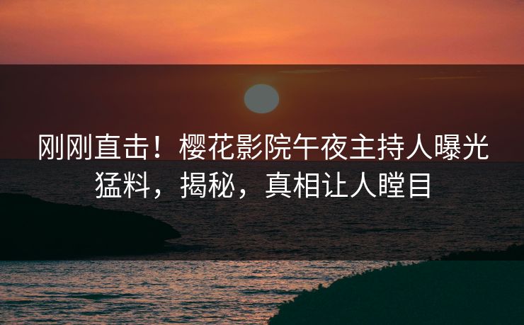 刚刚直击！樱花影院午夜主持人曝光猛料，揭秘，真相让人瞠目