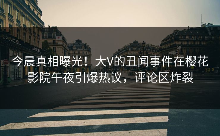 今晨真相曝光！大V的丑闻事件在樱花影院午夜引爆热议，评论区炸裂