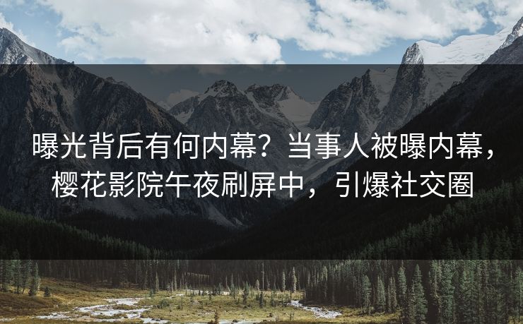 曝光背后有何内幕？当事人被曝内幕，樱花影院午夜刷屏中，引爆社交圈