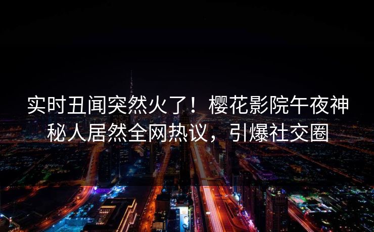 实时丑闻突然火了！樱花影院午夜神秘人居然全网热议，引爆社交圈