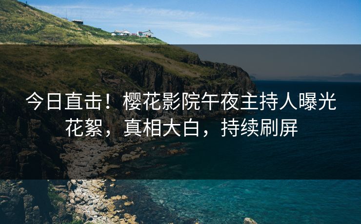 今日直击！樱花影院午夜主持人曝光花絮，真相大白，持续刷屏