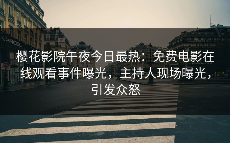 樱花影院午夜今日最热：免费电影在线观看事件曝光，主持人现场曝光，引发众怒