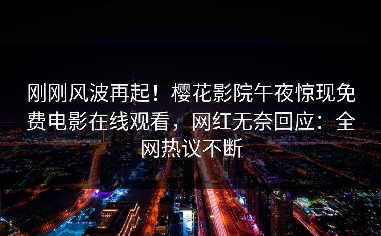 刚刚风波再起！樱花影院午夜惊现免费电影在线观看，网红无奈回应：全网热议不断