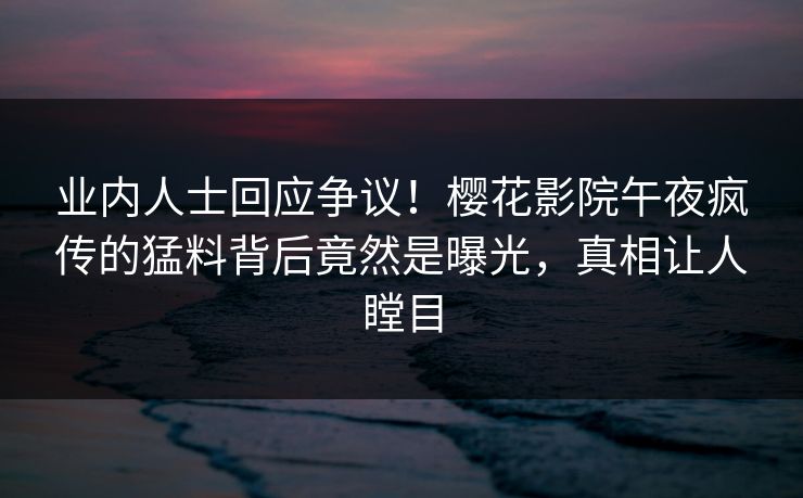 业内人士回应争议！樱花影院午夜疯传的猛料背后竟然是曝光，真相让人瞠目