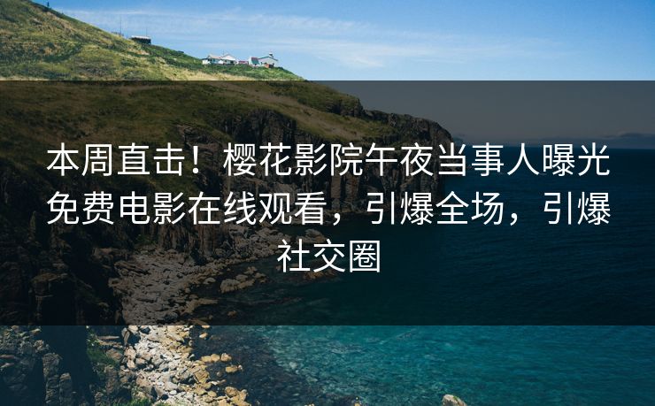 本周直击！樱花影院午夜当事人曝光免费电影在线观看，引爆全场，引爆社交圈
