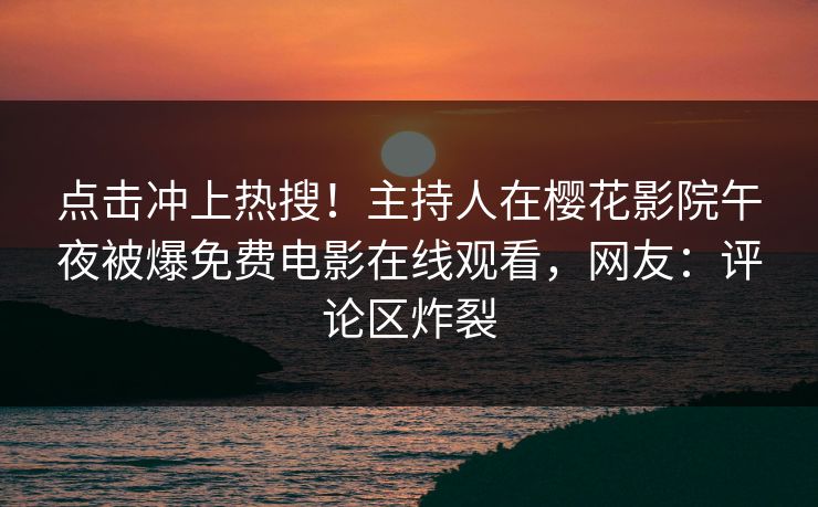 点击冲上热搜！主持人在樱花影院午夜被爆免费电影在线观看，网友：评论区炸裂
