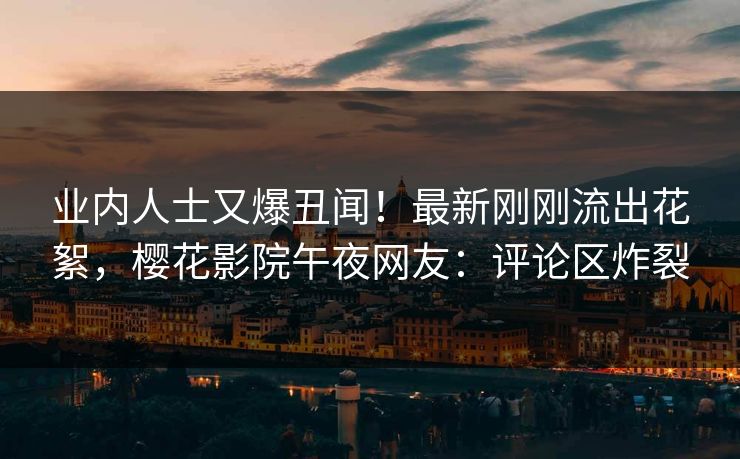 业内人士又爆丑闻！最新刚刚流出花絮，樱花影院午夜网友：评论区炸裂