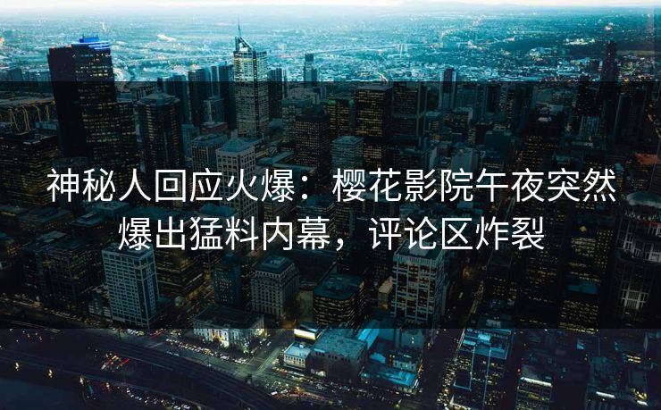 神秘人回应火爆：樱花影院午夜突然爆出猛料内幕，评论区炸裂