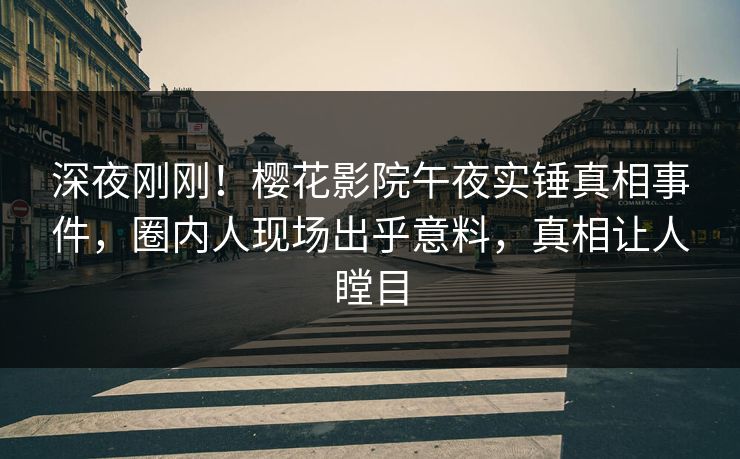深夜刚刚！樱花影院午夜实锤真相事件，圈内人现场出乎意料，真相让人瞠目