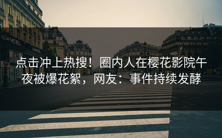 点击冲上热搜！圈内人在樱花影院午夜被爆花絮，网友：事件持续发酵