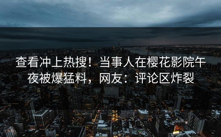 查看冲上热搜！当事人在樱花影院午夜被爆猛料，网友：评论区炸裂