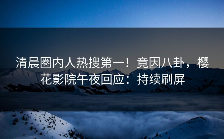 清晨圈内人热搜第一！竟因八卦，樱花影院午夜回应：持续刷屏