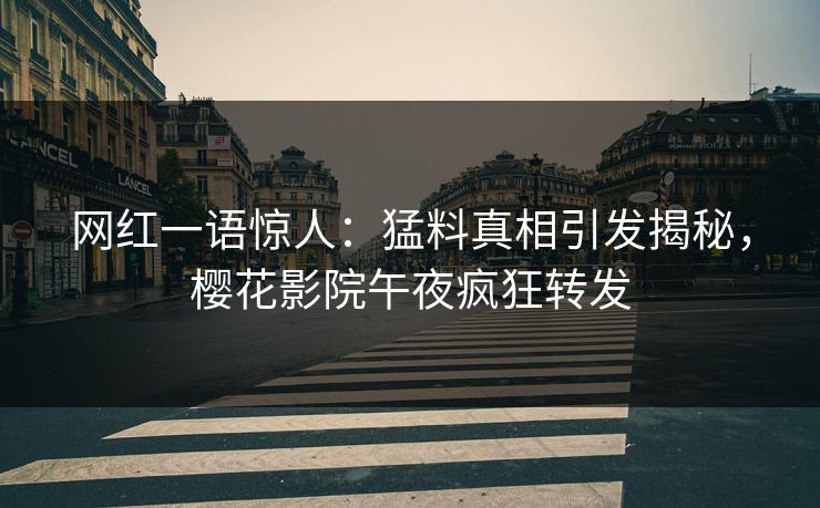 网红一语惊人：猛料真相引发揭秘，樱花影院午夜疯狂转发