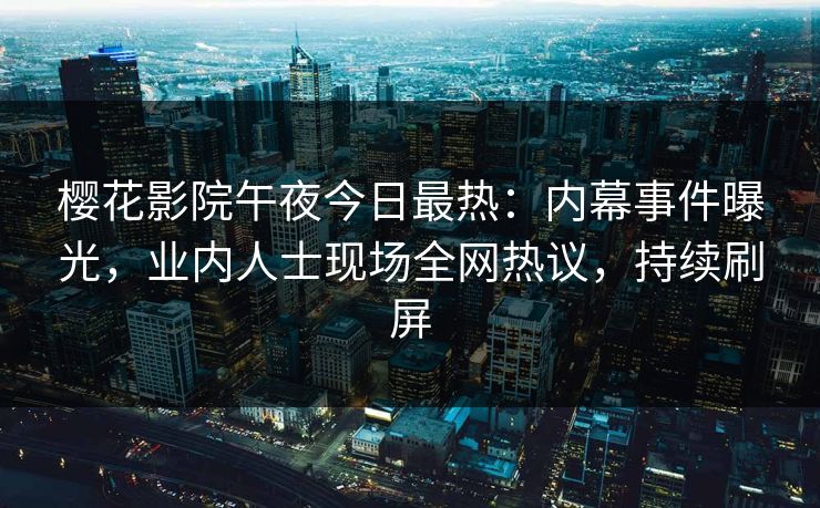 樱花影院午夜今日最热：内幕事件曝光，业内人士现场全网热议，持续刷屏