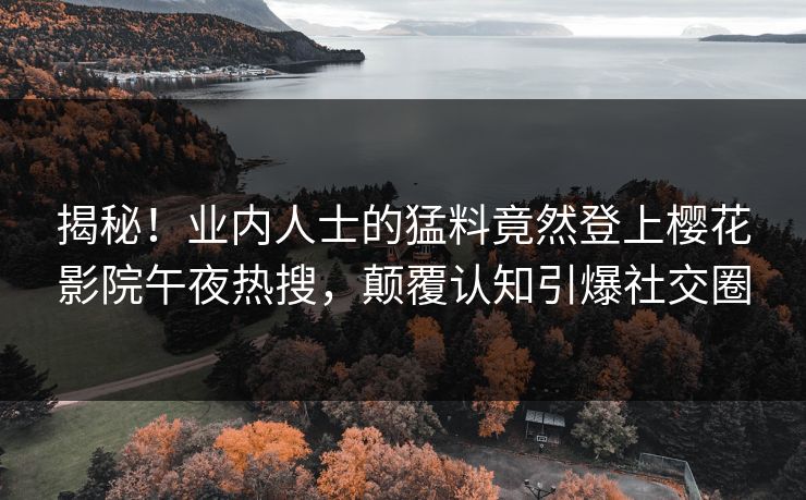 揭秘！业内人士的猛料竟然登上樱花影院午夜热搜，颠覆认知引爆社交圈