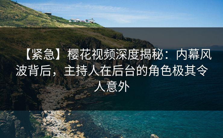 【紧急】樱花视频深度揭秘：内幕风波背后，主持人在后台的角色极其令人意外