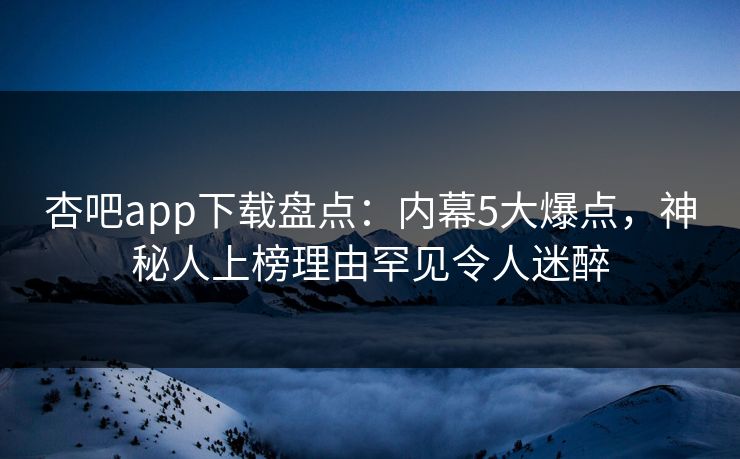 杏吧app下载盘点：内幕5大爆点，神秘人上榜理由罕见令人迷醉