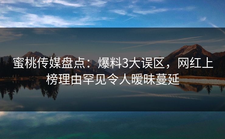 蜜桃传媒盘点：爆料3大误区，网红上榜理由罕见令人暧昧蔓延