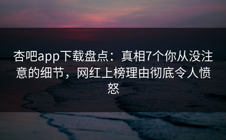 杏吧app下载盘点：真相7个你从没注意的细节，网红上榜理由彻底令人愤怒