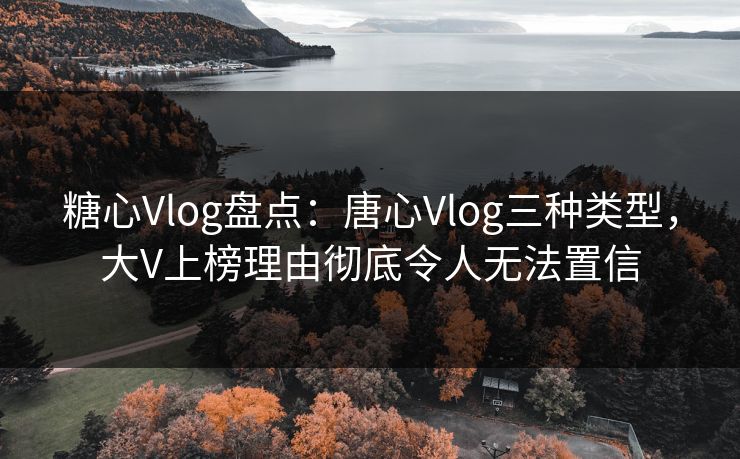糖心Vlog盘点：唐心Vlog三种类型，大V上榜理由彻底令人无法置信