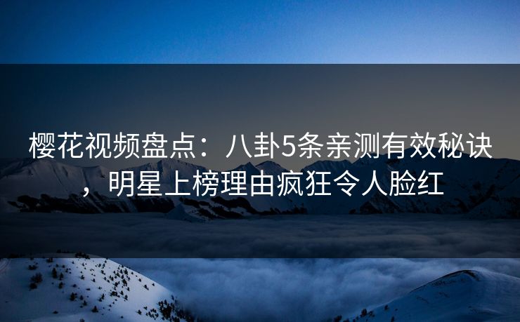 樱花视频盘点：八卦5条亲测有效秘诀，明星上榜理由疯狂令人脸红