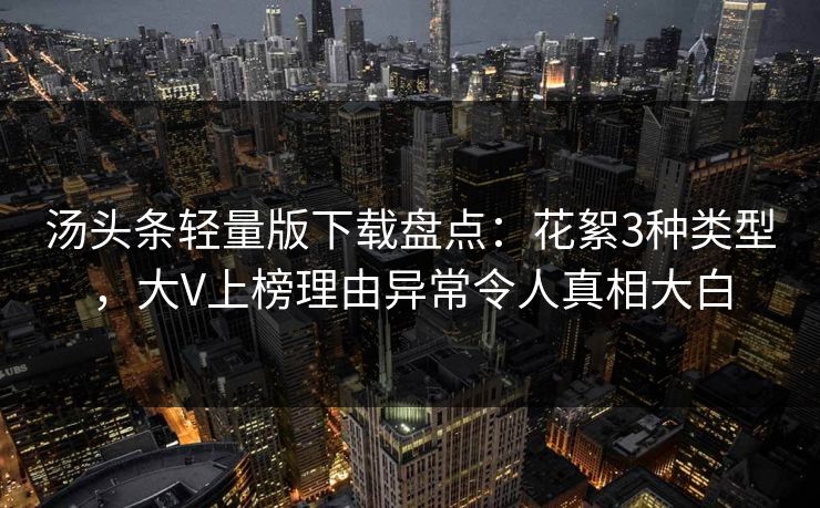 汤头条轻量版下载盘点：花絮3种类型，大V上榜理由异常令人真相大白