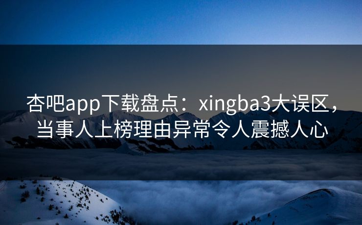 杏吧app下载盘点：xingba3大误区，当事人上榜理由异常令人震撼人心