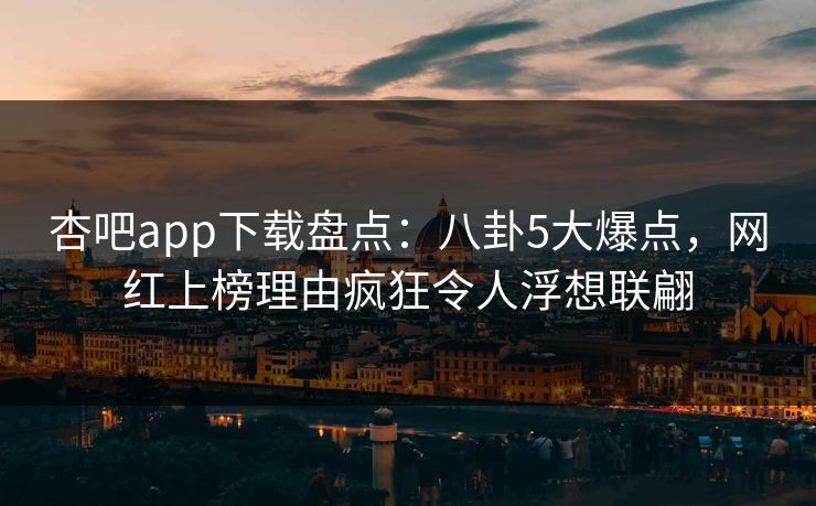 杏吧app下载盘点：八卦5大爆点，网红上榜理由疯狂令人浮想联翩