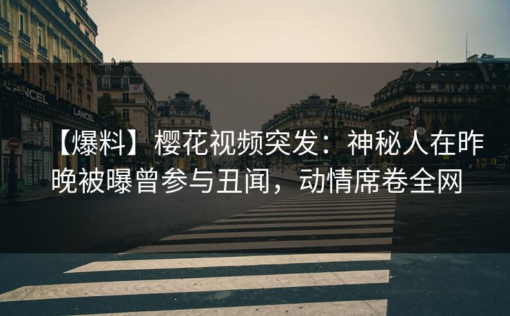 【爆料】樱花视频突发：神秘人在昨晚被曝曾参与丑闻，动情席卷全网