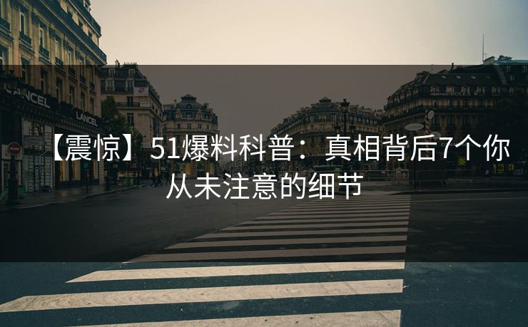 【震惊】51爆料科普：真相背后7个你从未注意的细节
