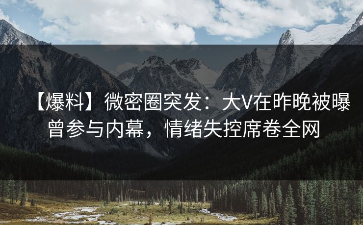 【爆料】微密圈突发：大V在昨晚被曝曾参与内幕，情绪失控席卷全网