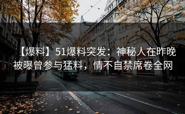 【爆料】51爆料突发：神秘人在昨晚被曝曾参与猛料，情不自禁席卷全网