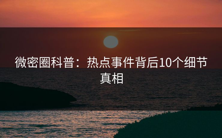 微密圈科普：热点事件背后10个细节真相