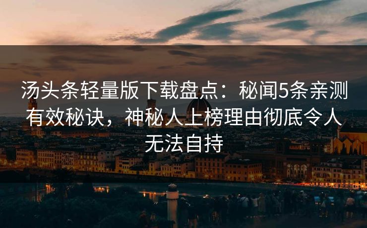 汤头条轻量版下载盘点：秘闻5条亲测有效秘诀，神秘人上榜理由彻底令人无法自持
