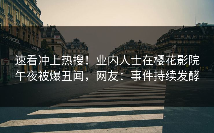 速看冲上热搜！业内人士在樱花影院午夜被爆丑闻，网友：事件持续发酵