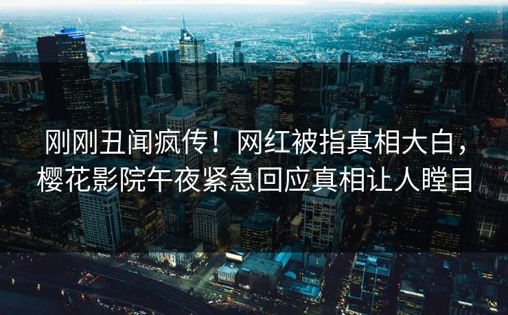 刚刚丑闻疯传！网红被指真相大白，樱花影院午夜紧急回应真相让人瞠目