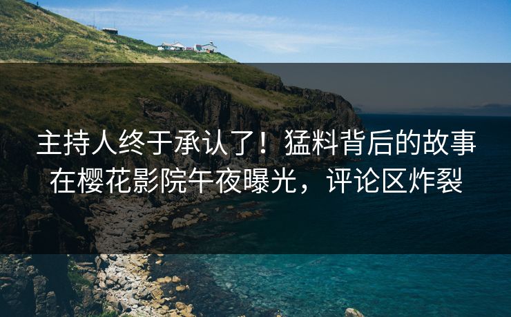 主持人终于承认了！猛料背后的故事在樱花影院午夜曝光，评论区炸裂