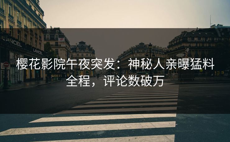 樱花影院午夜突发：神秘人亲曝猛料全程，评论数破万