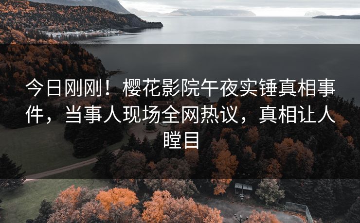 今日刚刚！樱花影院午夜实锤真相事件，当事人现场全网热议，真相让人瞠目
