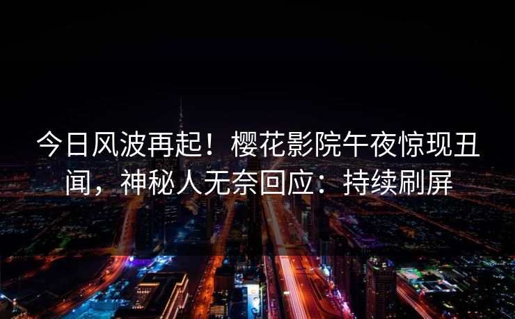 今日风波再起！樱花影院午夜惊现丑闻，神秘人无奈回应：持续刷屏