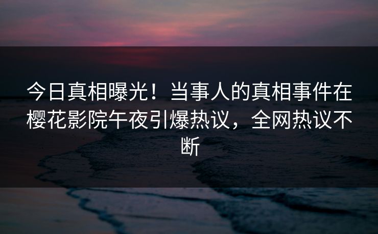 今日真相曝光！当事人的真相事件在樱花影院午夜引爆热议，全网热议不断