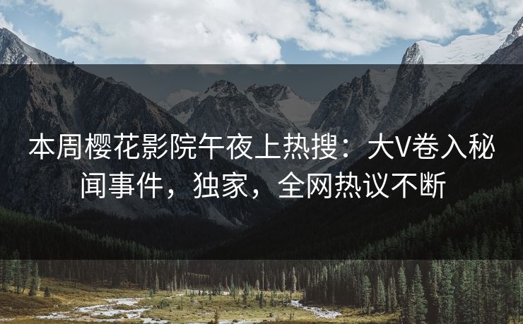 本周樱花影院午夜上热搜：大V卷入秘闻事件，独家，全网热议不断