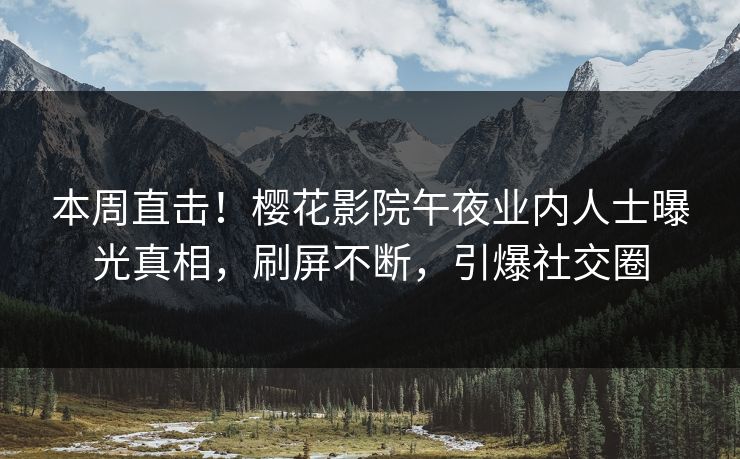 本周直击！樱花影院午夜业内人士曝光真相，刷屏不断，引爆社交圈