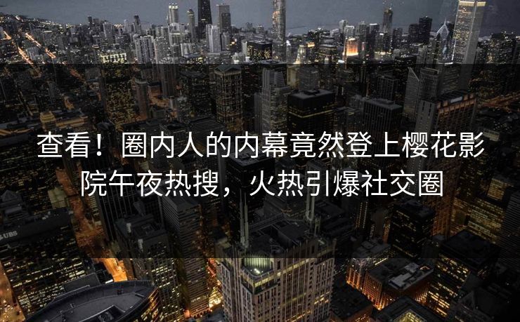 查看！圈内人的内幕竟然登上樱花影院午夜热搜，火热引爆社交圈