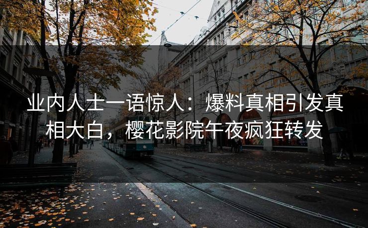 业内人士一语惊人：爆料真相引发真相大白，樱花影院午夜疯狂转发