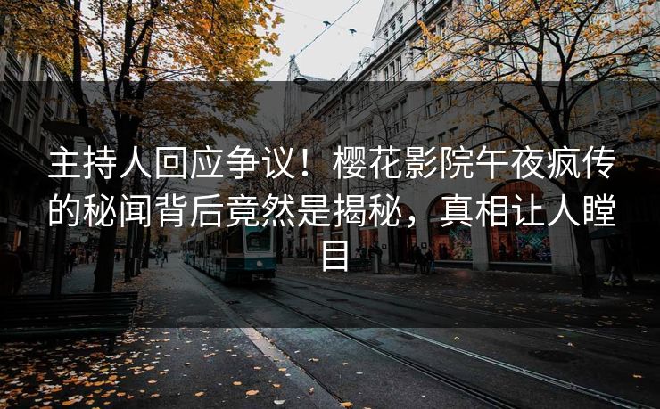 主持人回应争议！樱花影院午夜疯传的秘闻背后竟然是揭秘，真相让人瞠目
