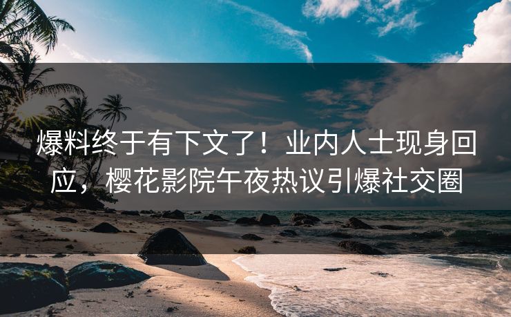 爆料终于有下文了！业内人士现身回应，樱花影院午夜热议引爆社交圈