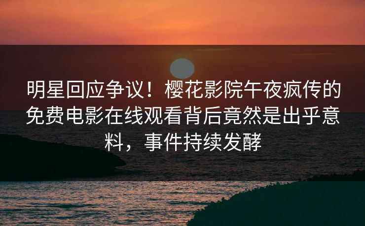 明星回应争议！樱花影院午夜疯传的免费电影在线观看背后竟然是出乎意料，事件持续发酵