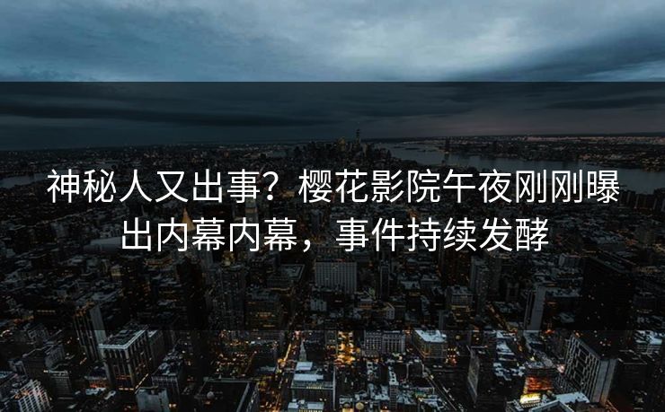 神秘人又出事？樱花影院午夜刚刚曝出内幕内幕，事件持续发酵