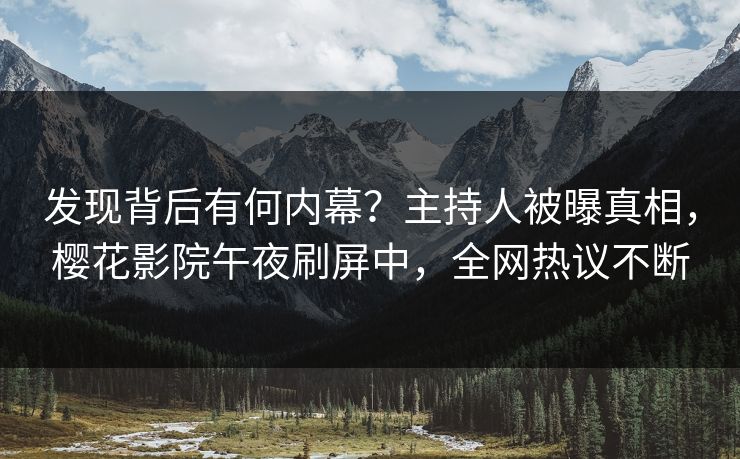 发现背后有何内幕？主持人被曝真相，樱花影院午夜刷屏中，全网热议不断